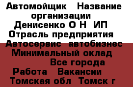 Автомойщик › Название организации ­ Денисенко.О.Н, ИП › Отрасль предприятия ­ Автосервис, автобизнес › Минимальный оклад ­ 50 000 - Все города Работа » Вакансии   . Томская обл.,Томск г.